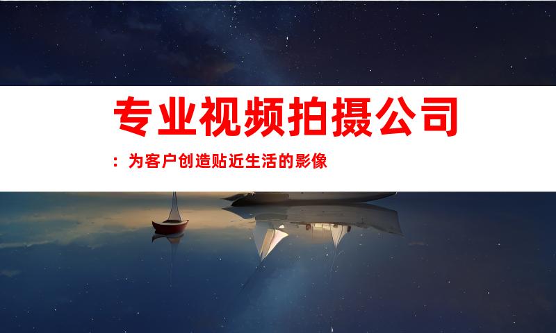 专业视频拍摄公司：为客户创造贴近生活的影像