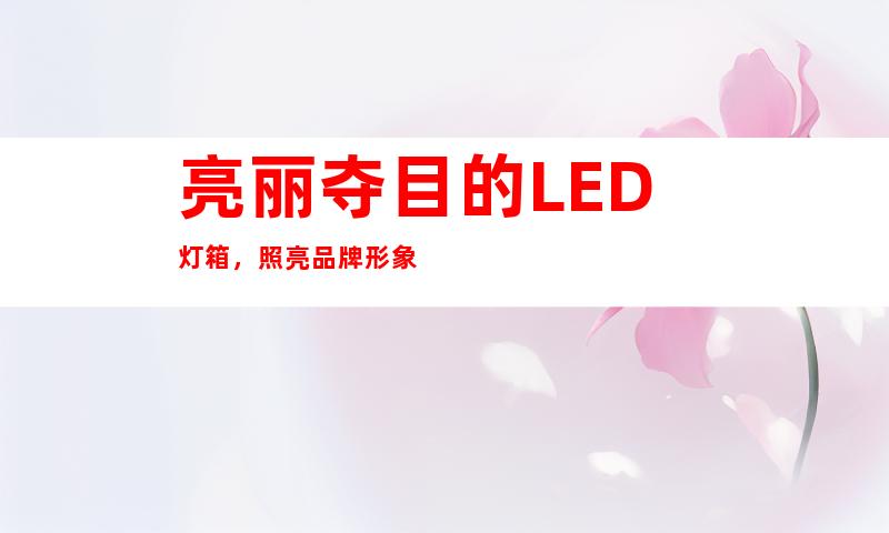 亮丽夺目的LED灯箱，照亮品牌形象