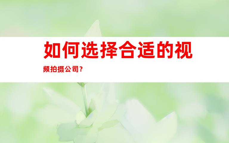 如何选择合适的视频拍摄公司？