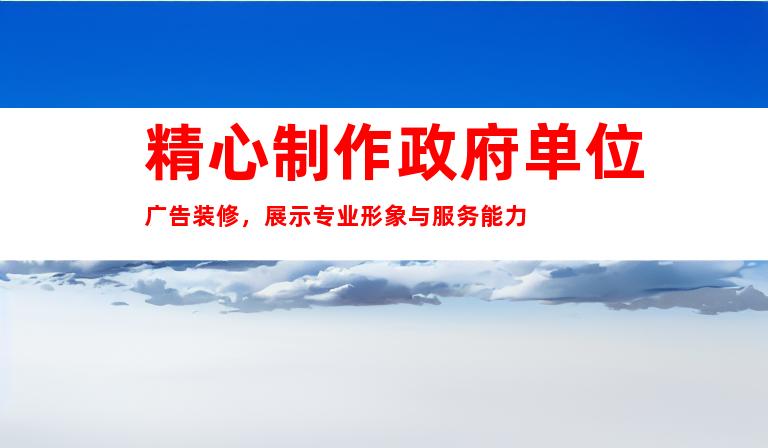 精心制作政府单位广告装修，展示专业形象与服务能力