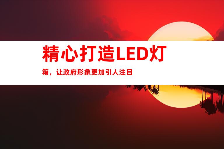 精心打造LED灯箱，让政府形象更加引人注目