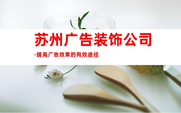 苏州广告装饰公司-提高广告效果的有效途径