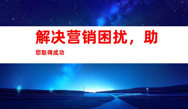 解决营销困扰，助您取得成功