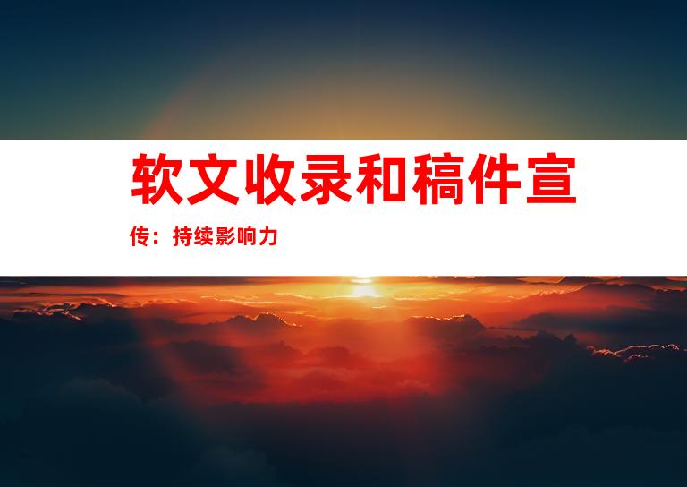 软文收录和稿件宣传：持续影响力