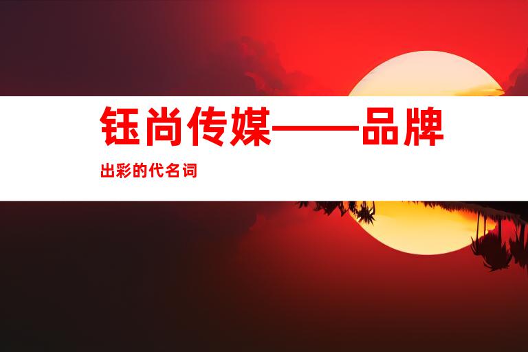 钰尚传媒——品牌出彩的代名词