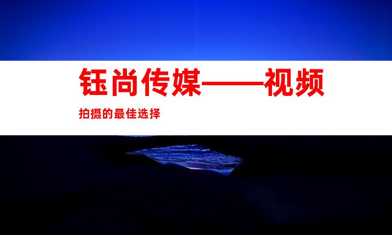 钰尚传媒——视频拍摄的最佳选择