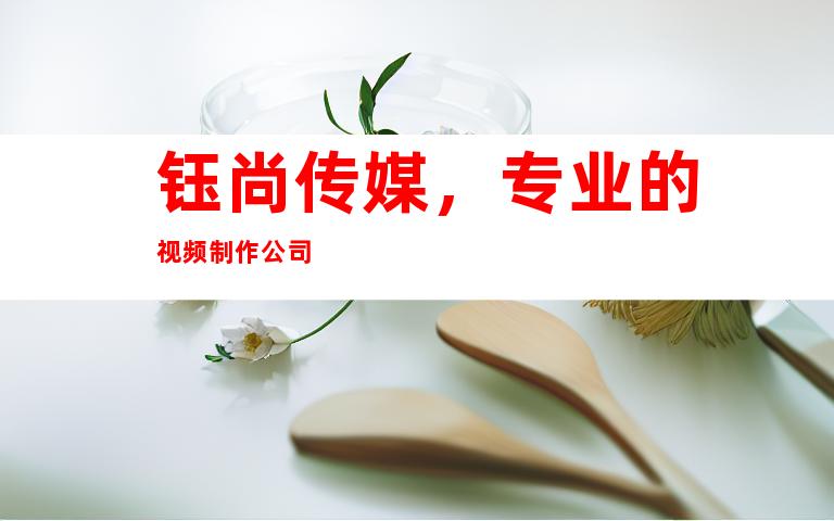 钰尚传媒，专业的视频制作公司