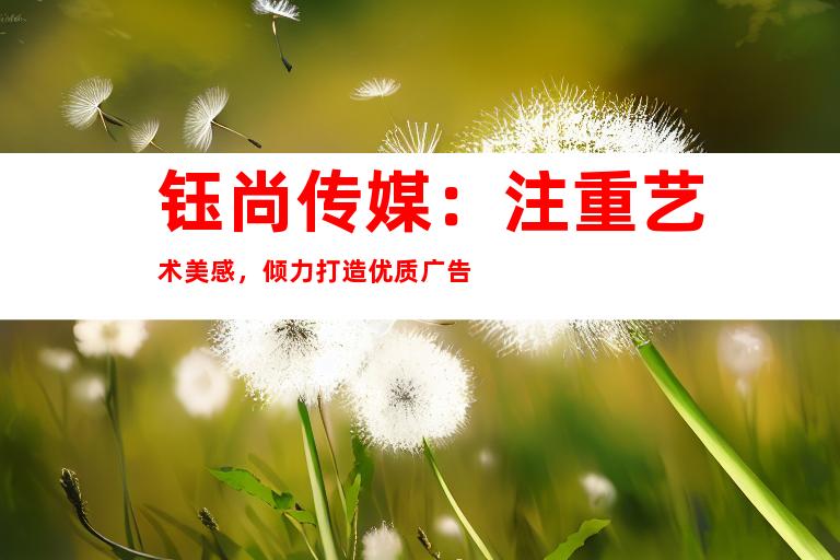 钰尚传媒：注重艺术美感，倾力打造优质广告